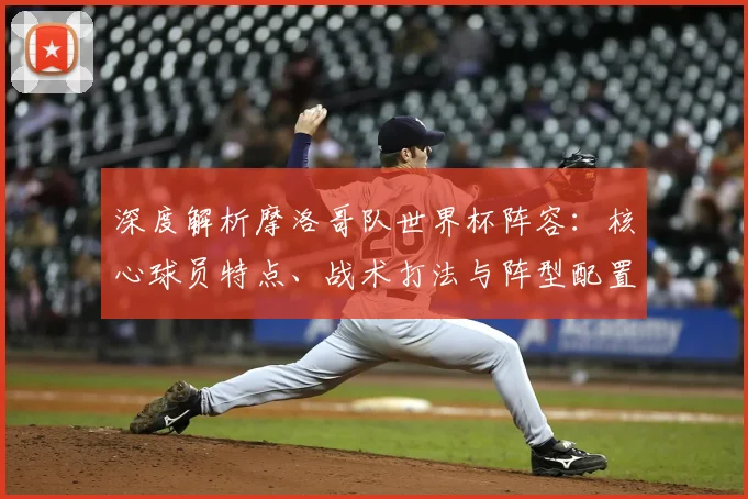 深度解析摩洛哥队世界杯阵容:核心球员特点、战术打法与阵型配置全攻略