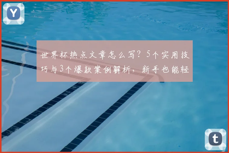世界杯热点文章怎么写？5个实用技巧与3个爆款案例解析，新手也能轻松上手