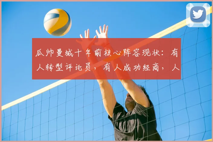瓜帅曼城十年前核心阵容现状:有人转型评论员,有人成功经商,人生下半场同样精彩