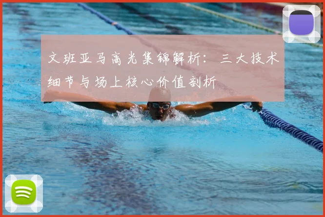 文班亚马高光集锦解析:三大技术细节与场上核心价值剖析