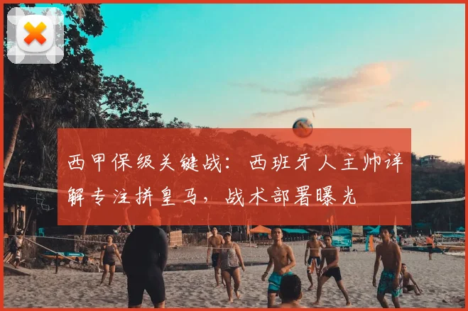 西甲保级关键战：西班牙人主帅详解专注拼皇马，战术部署曝光