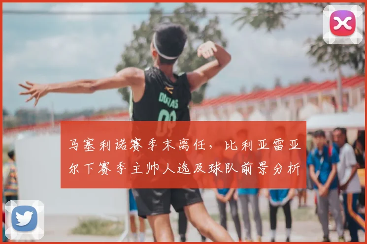 马塞利诺赛季末离任，比利亚雷亚尔下赛季主帅人选及球队前景分析
