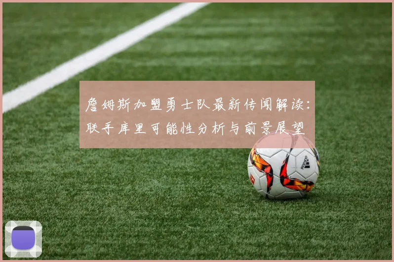 詹姆斯加盟勇士队最新传闻解读：联手库里可能性分析与前景展望
