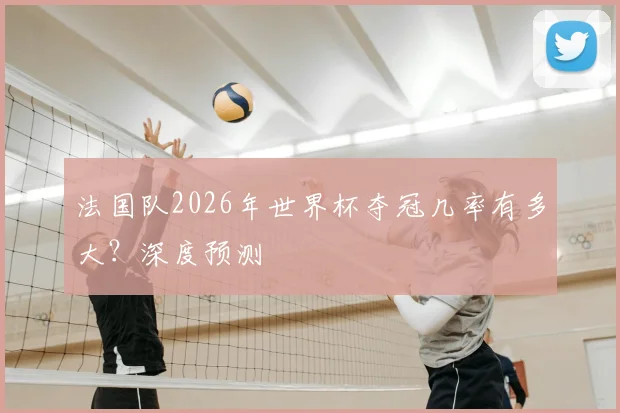 法国队2026年世界杯夺冠几率有多大?深度预测