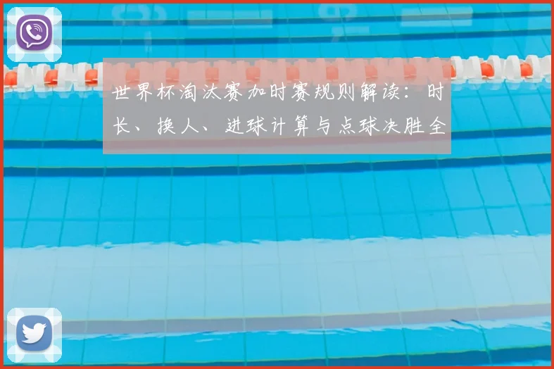 世界杯淘汰赛加时赛规则解读：时长、换人、进球计算与点球决胜全知道
