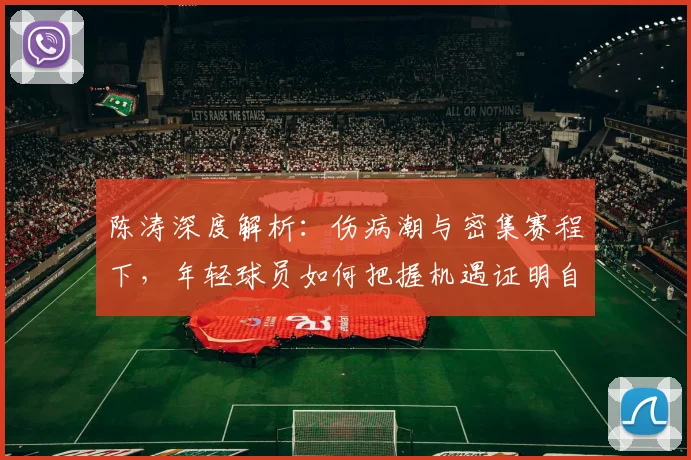 陈涛深度解析：伤病潮与密集赛程下，年轻球员如何把握机遇证明自己